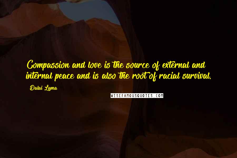 Dalai Lama Quotes: Compassion and love is the source of external and internal peace and is also the root of racial survival.