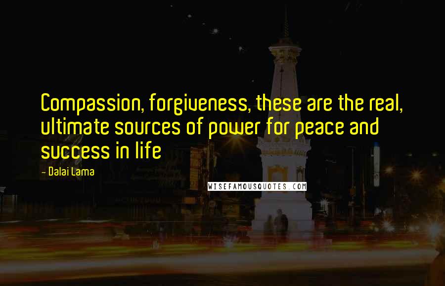 Dalai Lama Quotes: Compassion, forgiveness, these are the real, ultimate sources of power for peace and success in life