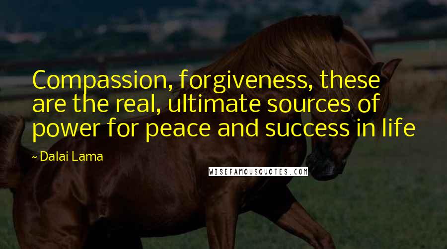 Dalai Lama Quotes: Compassion, forgiveness, these are the real, ultimate sources of power for peace and success in life