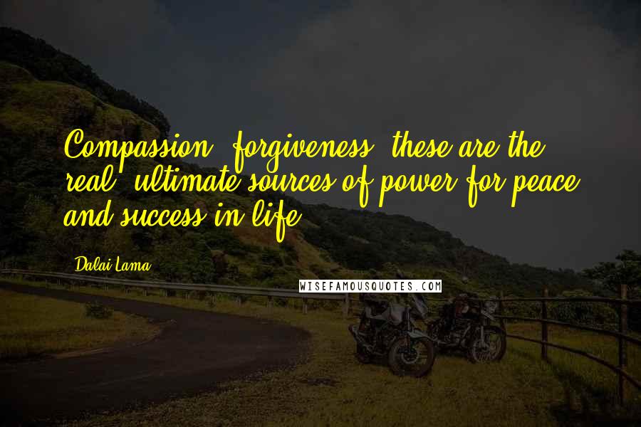 Dalai Lama Quotes: Compassion, forgiveness, these are the real, ultimate sources of power for peace and success in life