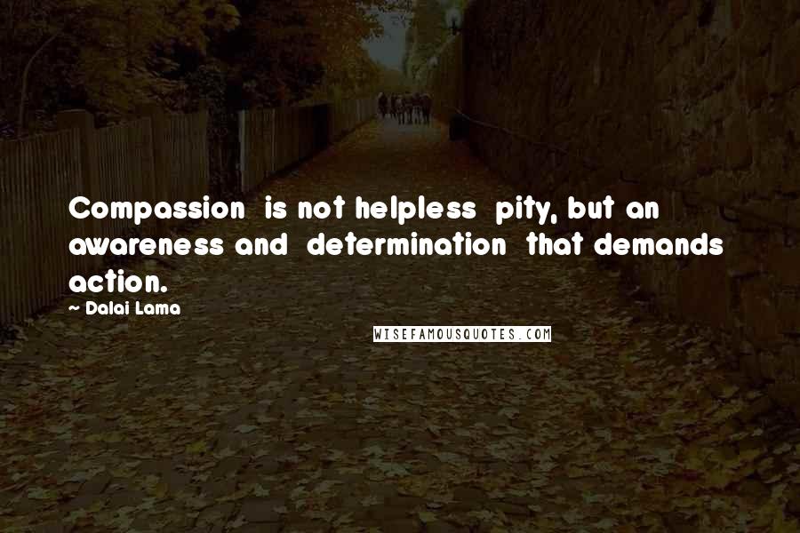 Dalai Lama Quotes: Compassion is not helpless pity, but an awareness and determination that demands action.