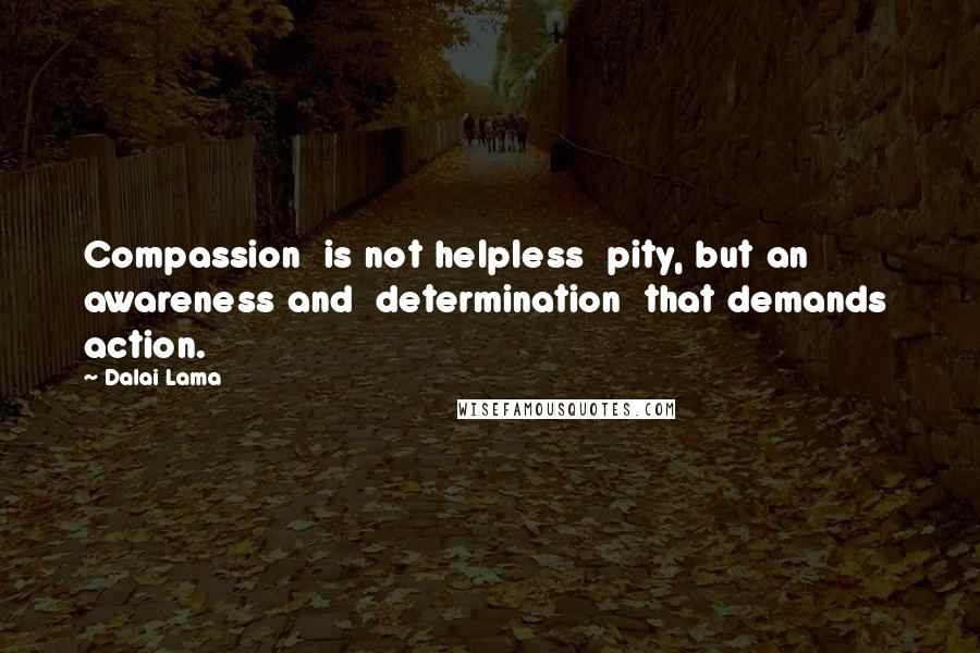 Dalai Lama Quotes: Compassion  is not helpless  pity, but an  awareness and  determination  that demands  action.