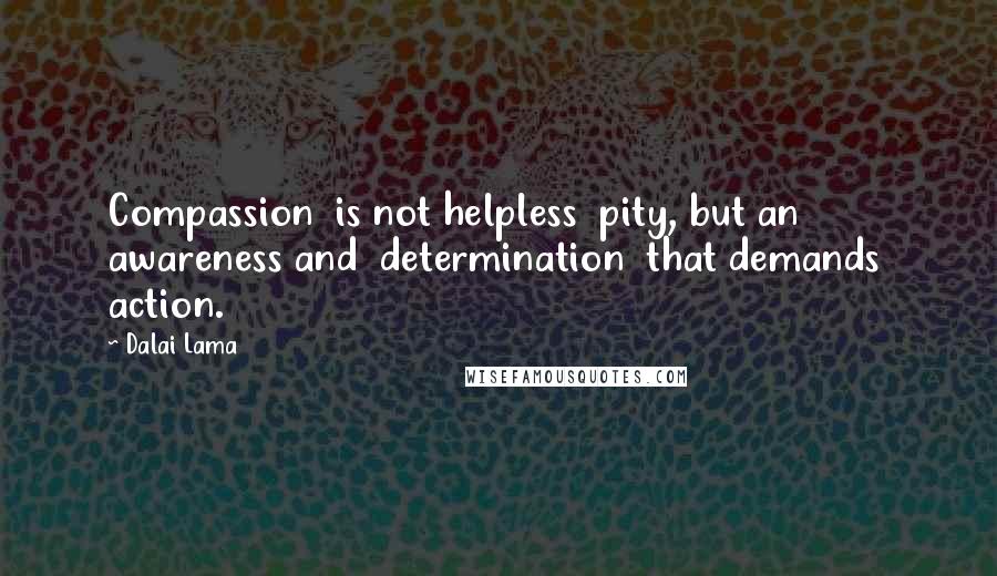 Dalai Lama Quotes: Compassion  is not helpless  pity, but an  awareness and  determination  that demands  action.