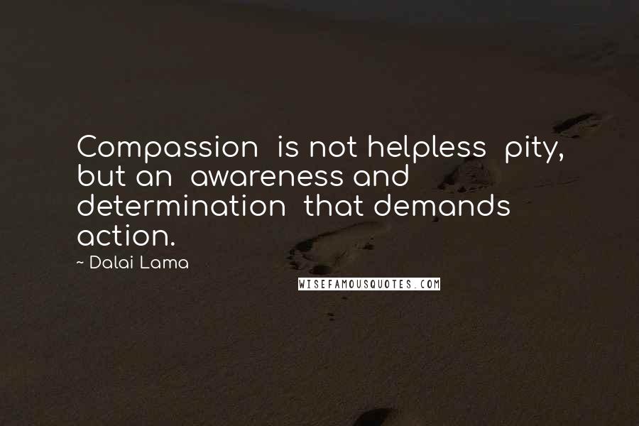 Dalai Lama Quotes: Compassion  is not helpless  pity, but an  awareness and  determination  that demands  action.