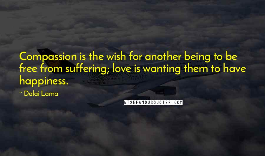Dalai Lama Quotes: Compassion is the wish for another being to be free from suffering; love is wanting them to have happiness.