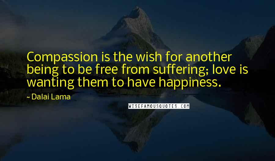 Dalai Lama Quotes: Compassion is the wish for another being to be free from suffering; love is wanting them to have happiness.