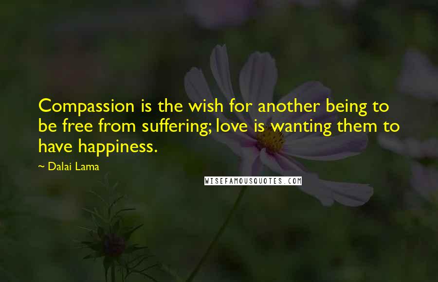 Dalai Lama Quotes: Compassion is the wish for another being to be free from suffering; love is wanting them to have happiness.