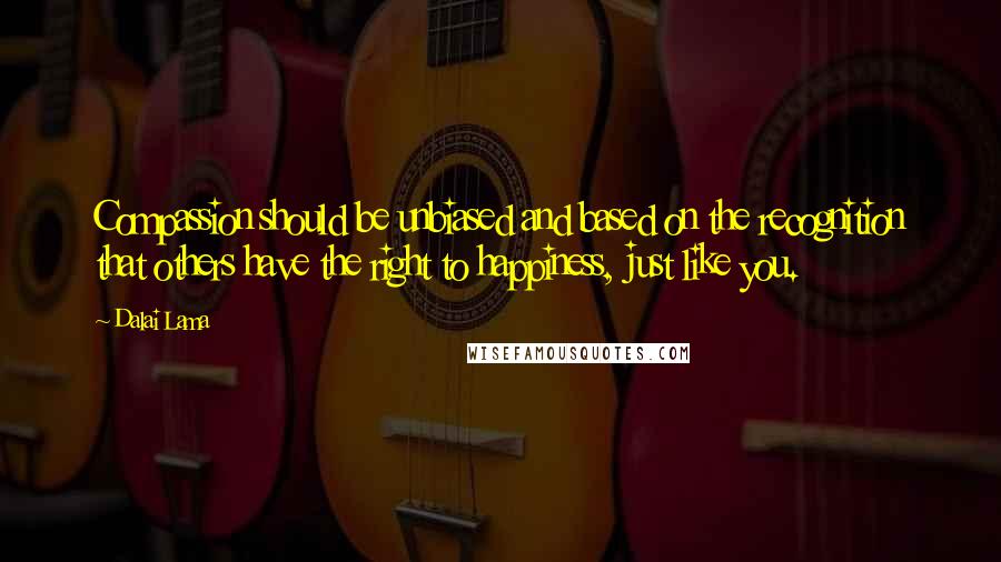 Dalai Lama Quotes: Compassion should be unbiased and based on the recognition that others have the right to happiness, just like you.