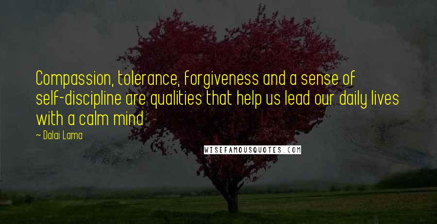 Dalai Lama Quotes: Compassion, tolerance, forgiveness and a sense of self-discipline are qualities that help us lead our daily lives with a calm mind