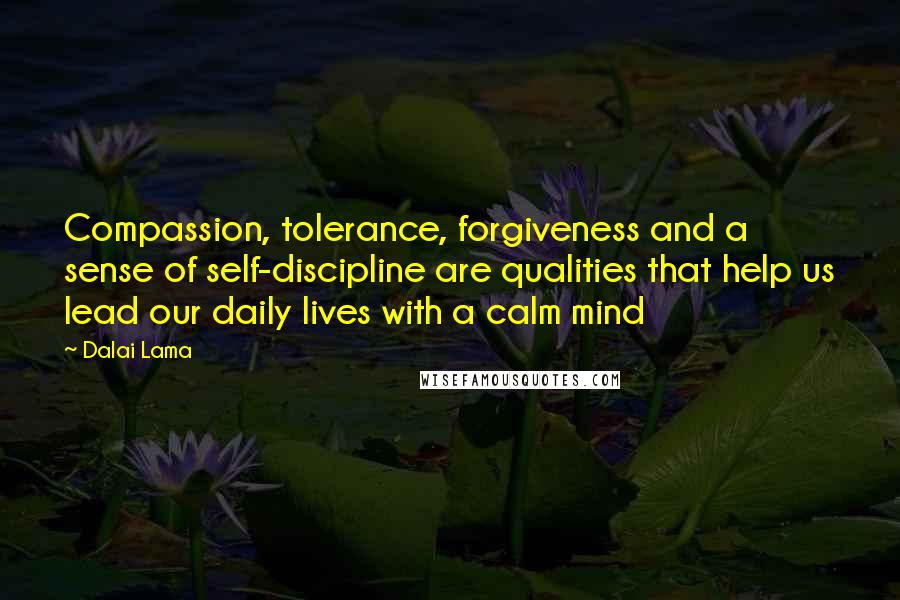 Dalai Lama Quotes: Compassion, tolerance, forgiveness and a sense of self-discipline are qualities that help us lead our daily lives with a calm mind