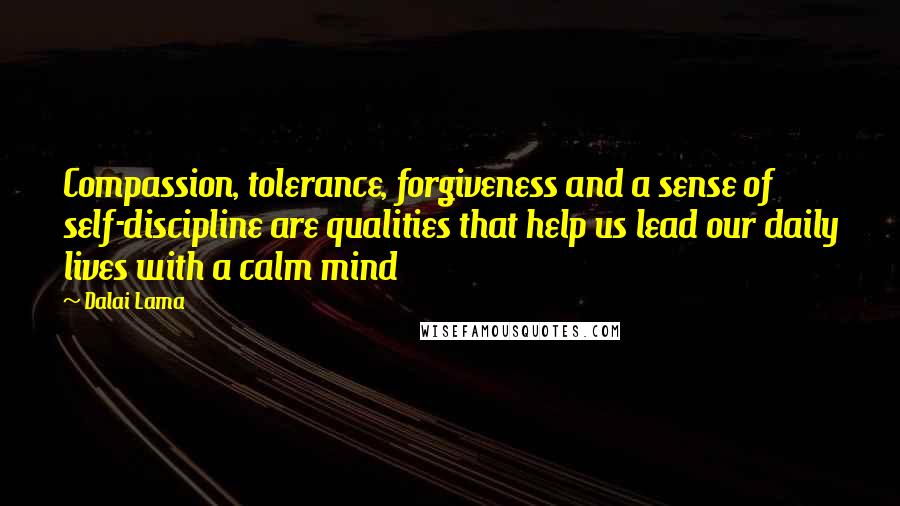 Dalai Lama Quotes: Compassion, tolerance, forgiveness and a sense of self-discipline are qualities that help us lead our daily lives with a calm mind