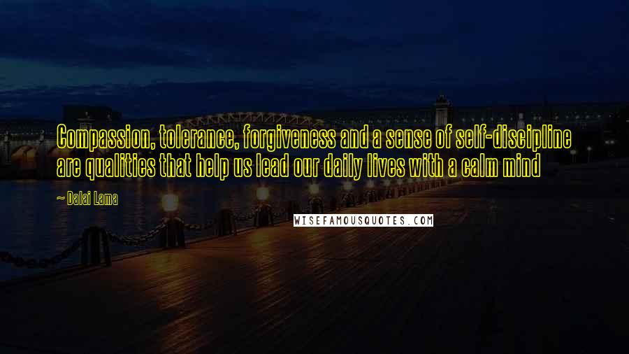 Dalai Lama Quotes: Compassion, tolerance, forgiveness and a sense of self-discipline are qualities that help us lead our daily lives with a calm mind