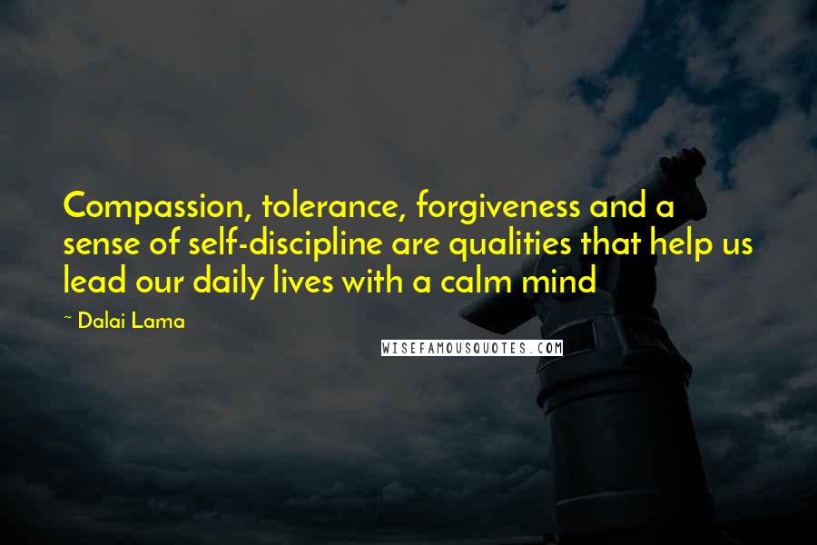 Dalai Lama Quotes: Compassion, tolerance, forgiveness and a sense of self-discipline are qualities that help us lead our daily lives with a calm mind