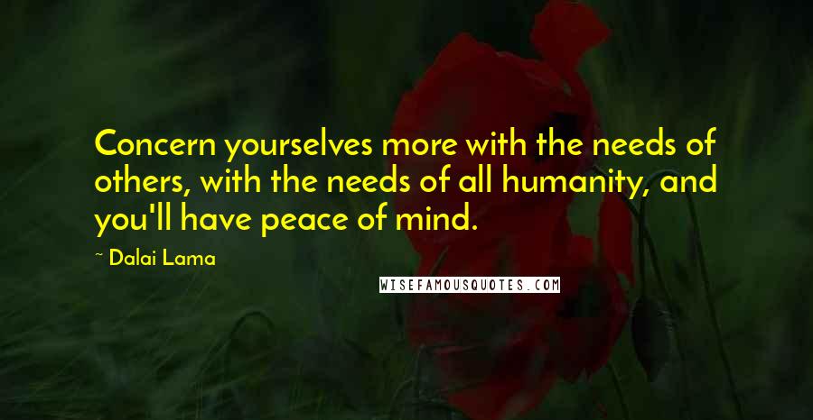 Dalai Lama Quotes: Concern yourselves more with the needs of others, with the needs of all humanity, and you'll have peace of mind.