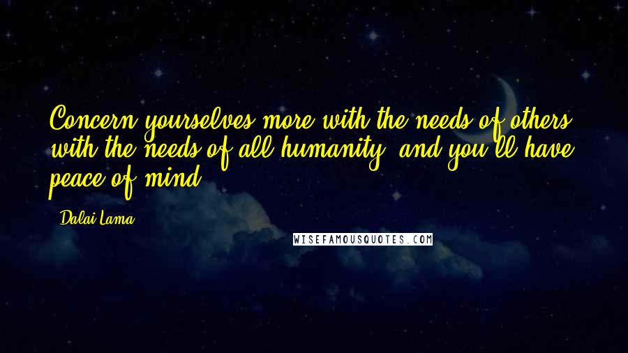 Dalai Lama Quotes: Concern yourselves more with the needs of others, with the needs of all humanity, and you'll have peace of mind.