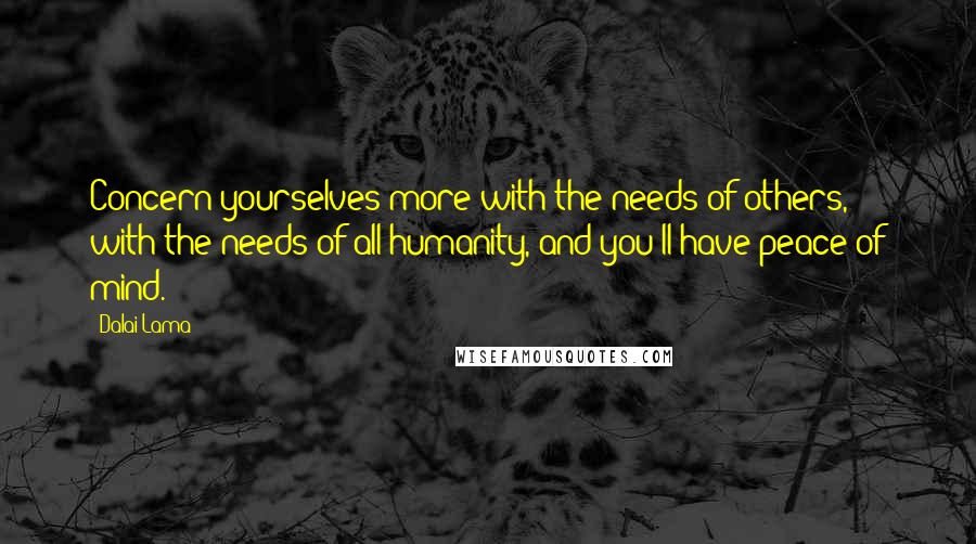 Dalai Lama Quotes: Concern yourselves more with the needs of others, with the needs of all humanity, and you'll have peace of mind.