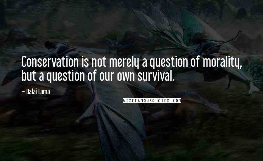 Dalai Lama Quotes: Conservation is not merely a question of morality, but a question of our own survival.