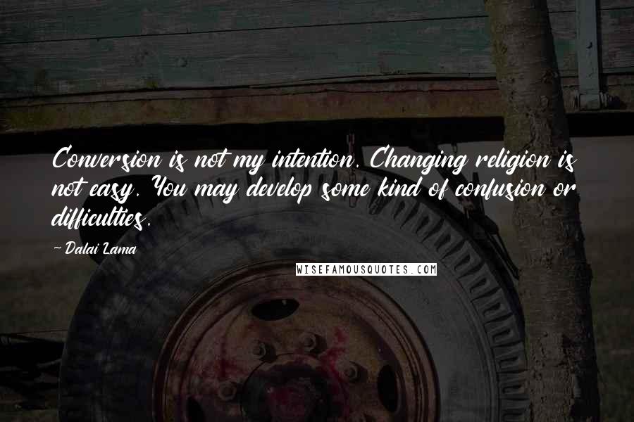 Dalai Lama Quotes: Conversion is not my intention. Changing religion is not easy. You may develop some kind of confusion or difficulties.