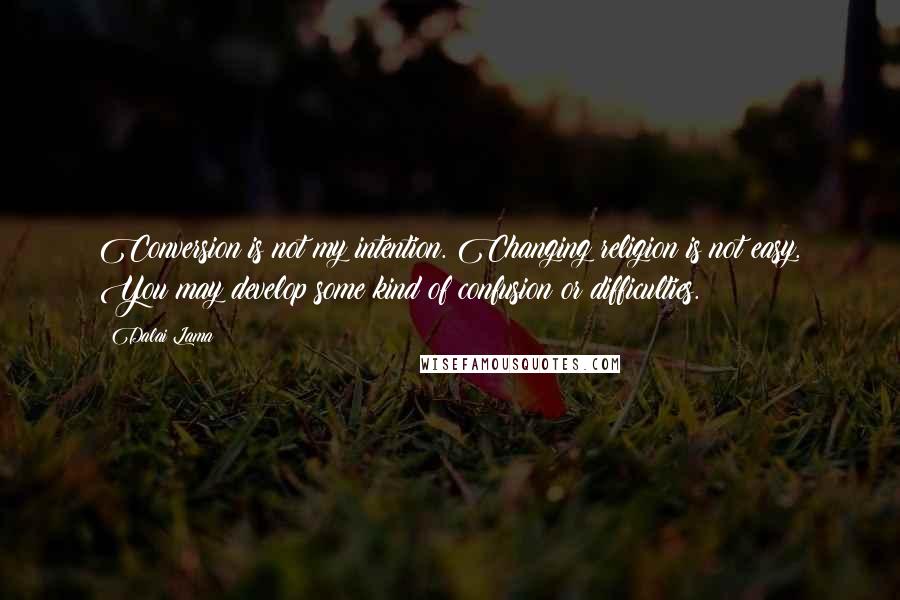 Dalai Lama Quotes: Conversion is not my intention. Changing religion is not easy. You may develop some kind of confusion or difficulties.