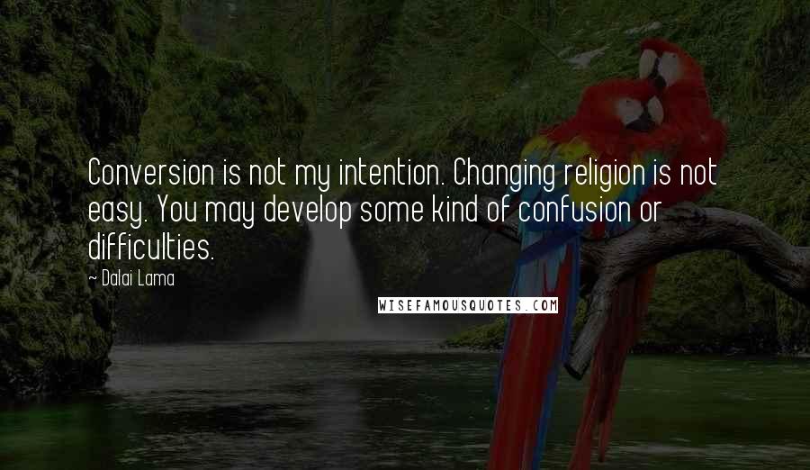 Dalai Lama Quotes: Conversion is not my intention. Changing religion is not easy. You may develop some kind of confusion or difficulties.