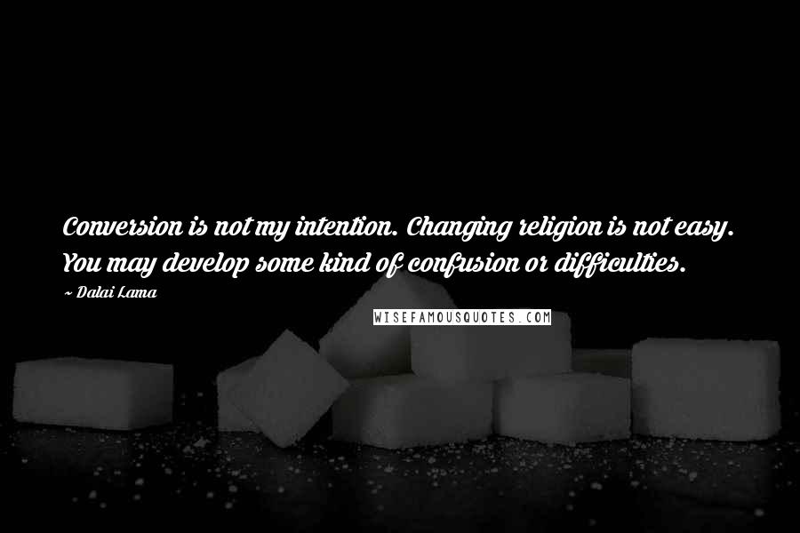 Dalai Lama Quotes: Conversion is not my intention. Changing religion is not easy. You may develop some kind of confusion or difficulties.