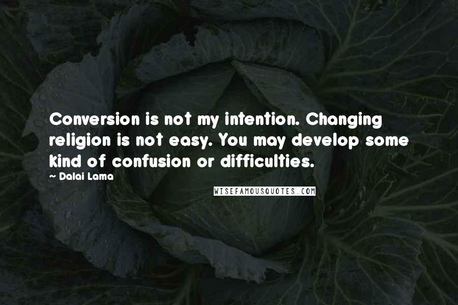 Dalai Lama Quotes: Conversion is not my intention. Changing religion is not easy. You may develop some kind of confusion or difficulties.