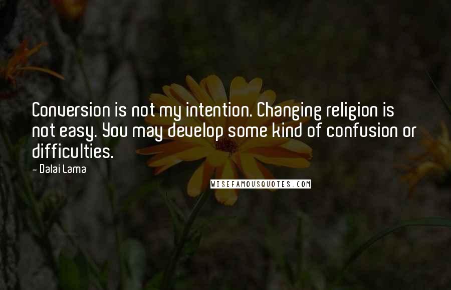 Dalai Lama Quotes: Conversion is not my intention. Changing religion is not easy. You may develop some kind of confusion or difficulties.