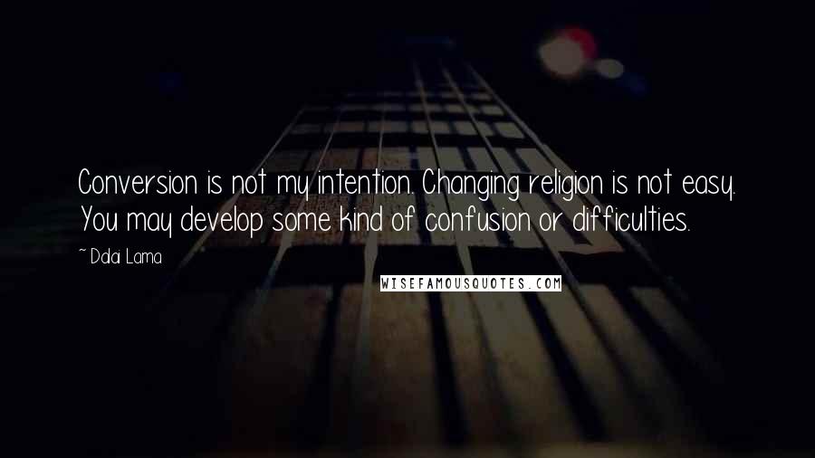 Dalai Lama Quotes: Conversion is not my intention. Changing religion is not easy. You may develop some kind of confusion or difficulties.