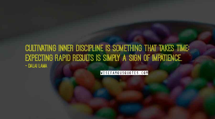 Dalai Lama Quotes: Cultivating inner discipline is something that takes time; expecting rapid results is simply a sign of impatience.