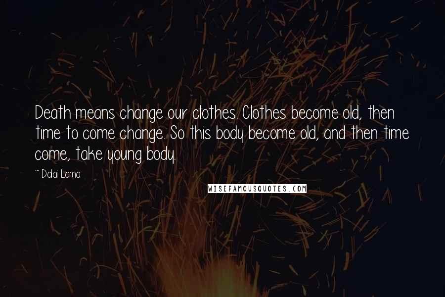 Dalai Lama Quotes: Death means change our clothes. Clothes become old, then time to come change. So this body become old, and then time come, take young body.