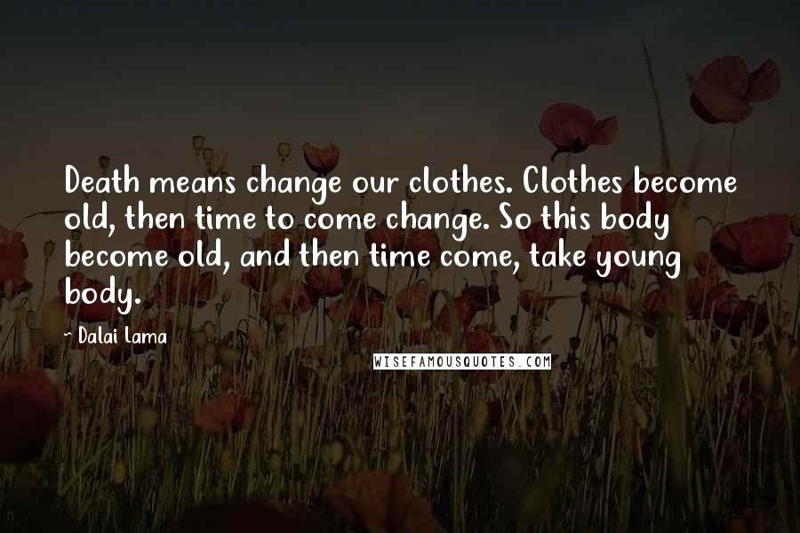 Dalai Lama Quotes: Death means change our clothes. Clothes become old, then time to come change. So this body become old, and then time come, take young body.
