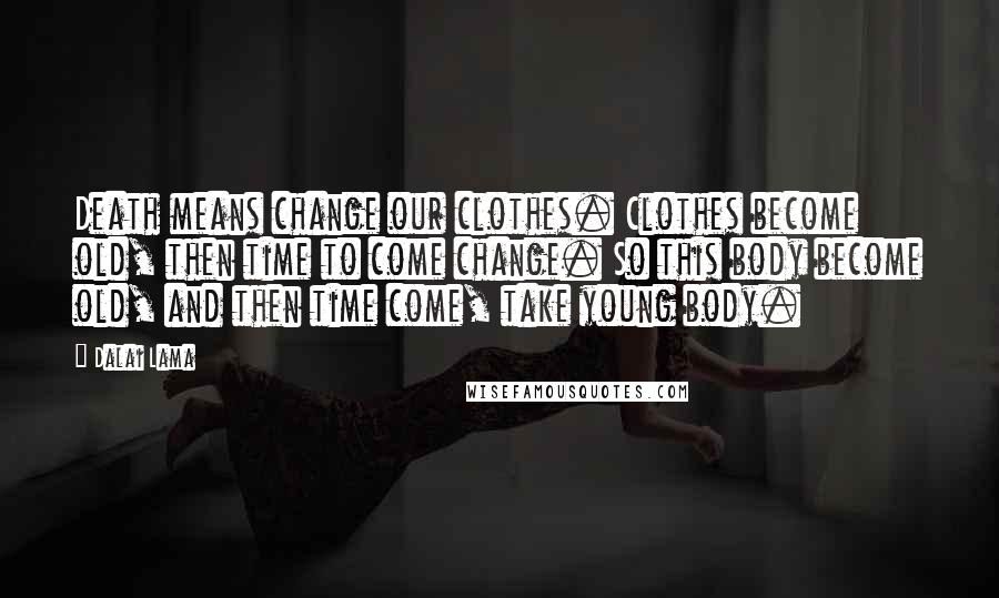 Dalai Lama Quotes: Death means change our clothes. Clothes become old, then time to come change. So this body become old, and then time come, take young body.