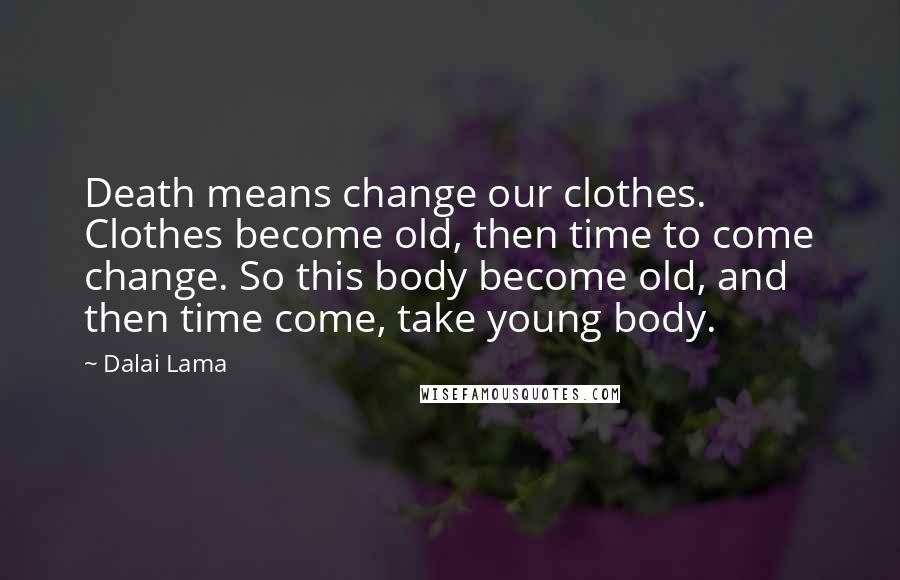 Dalai Lama Quotes: Death means change our clothes. Clothes become old, then time to come change. So this body become old, and then time come, take young body.