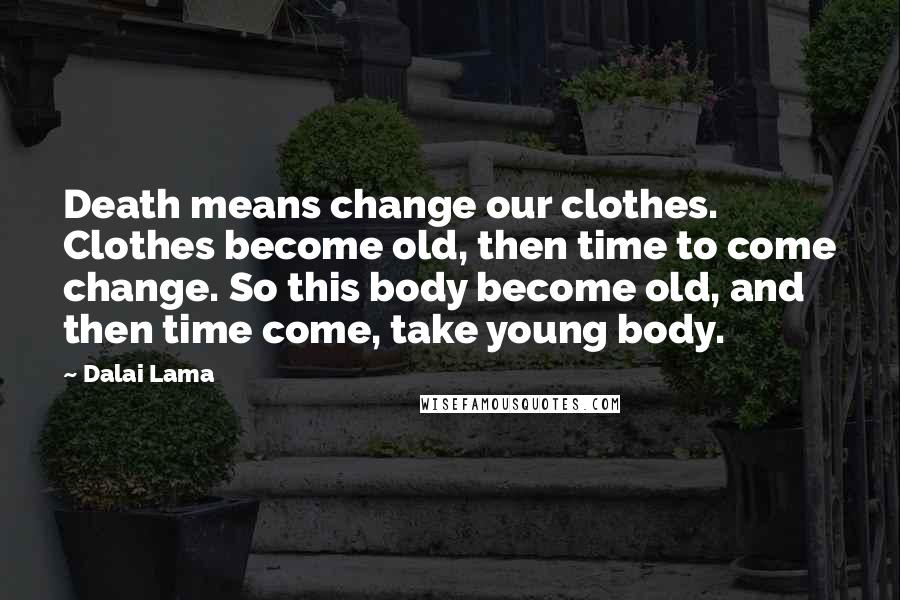 Dalai Lama Quotes: Death means change our clothes. Clothes become old, then time to come change. So this body become old, and then time come, take young body.