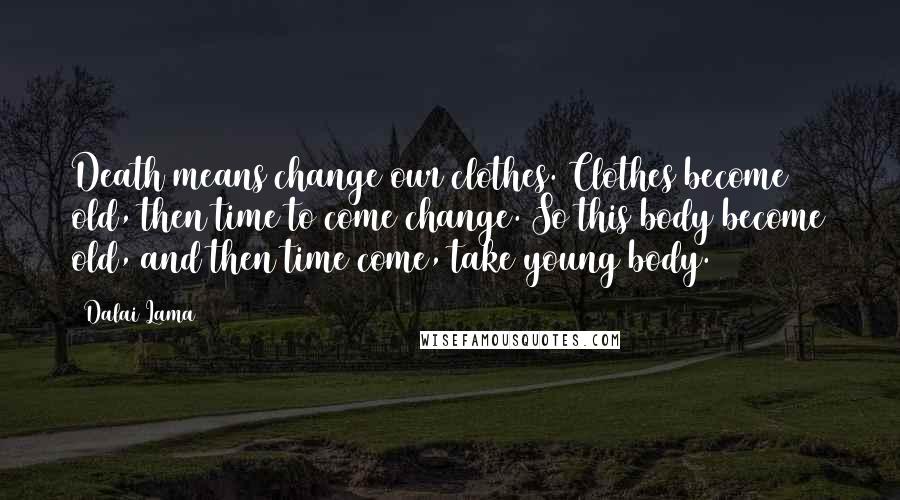 Dalai Lama Quotes: Death means change our clothes. Clothes become old, then time to come change. So this body become old, and then time come, take young body.