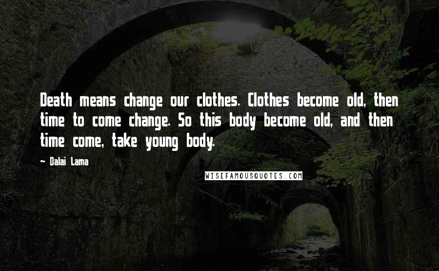 Dalai Lama Quotes: Death means change our clothes. Clothes become old, then time to come change. So this body become old, and then time come, take young body.