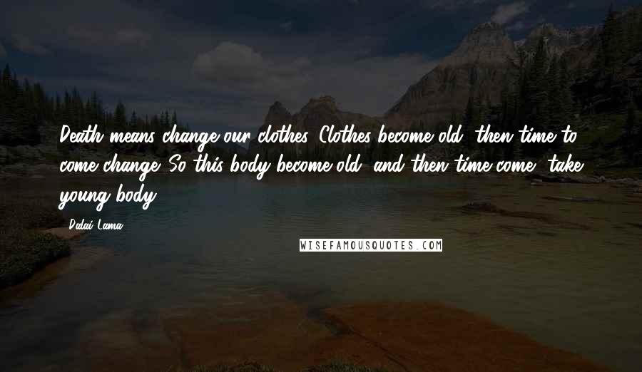 Dalai Lama Quotes: Death means change our clothes. Clothes become old, then time to come change. So this body become old, and then time come, take young body.