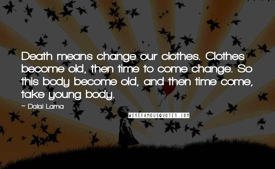 Dalai Lama Quotes: Death means change our clothes. Clothes become old, then time to come change. So this body become old, and then time come, take young body.