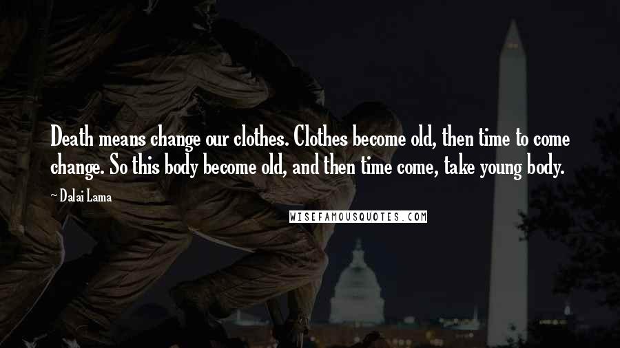 Dalai Lama Quotes: Death means change our clothes. Clothes become old, then time to come change. So this body become old, and then time come, take young body.