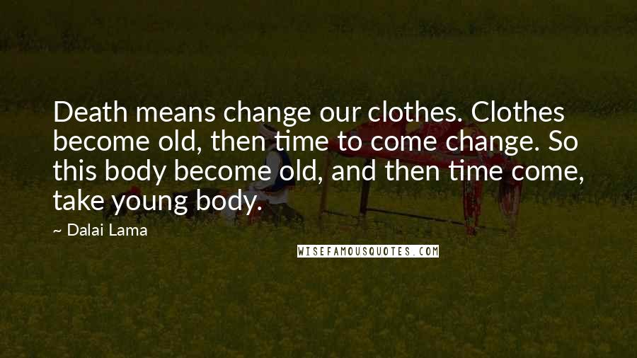 Dalai Lama Quotes: Death means change our clothes. Clothes become old, then time to come change. So this body become old, and then time come, take young body.