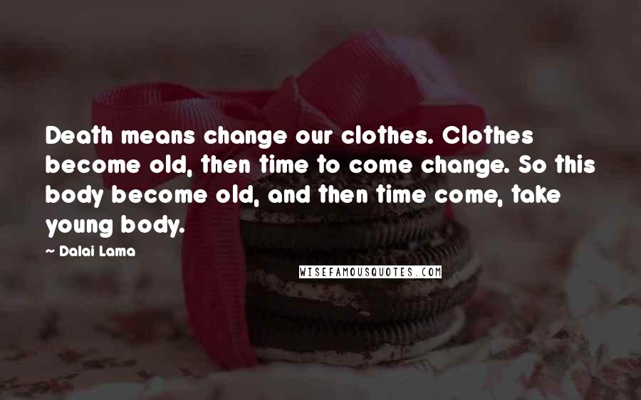 Dalai Lama Quotes: Death means change our clothes. Clothes become old, then time to come change. So this body become old, and then time come, take young body.