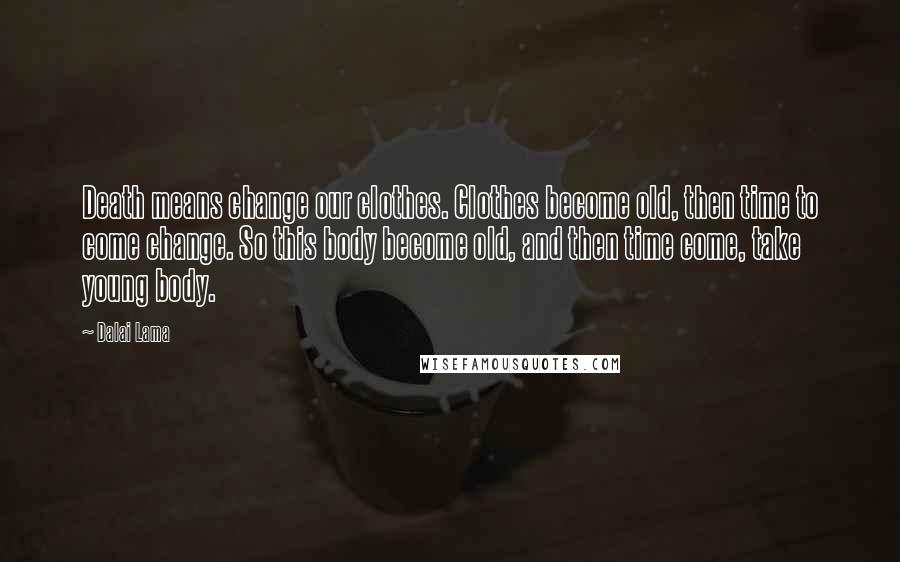 Dalai Lama Quotes: Death means change our clothes. Clothes become old, then time to come change. So this body become old, and then time come, take young body.