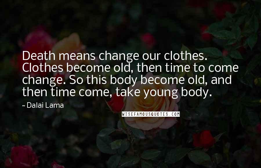 Dalai Lama Quotes: Death means change our clothes. Clothes become old, then time to come change. So this body become old, and then time come, take young body.