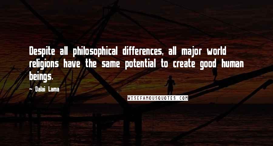 Dalai Lama Quotes: Despite all philosophical differences, all major world religions have the same potential to create good human beings.