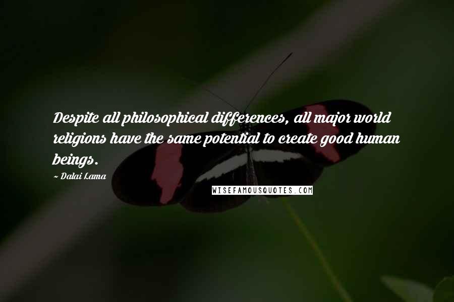 Dalai Lama Quotes: Despite all philosophical differences, all major world religions have the same potential to create good human beings.
