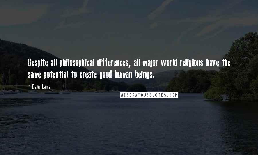 Dalai Lama Quotes: Despite all philosophical differences, all major world religions have the same potential to create good human beings.