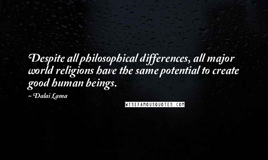 Dalai Lama Quotes: Despite all philosophical differences, all major world religions have the same potential to create good human beings.