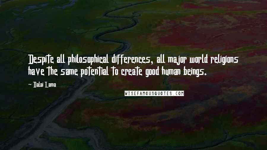 Dalai Lama Quotes: Despite all philosophical differences, all major world religions have the same potential to create good human beings.