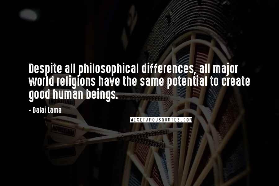 Dalai Lama Quotes: Despite all philosophical differences, all major world religions have the same potential to create good human beings.
