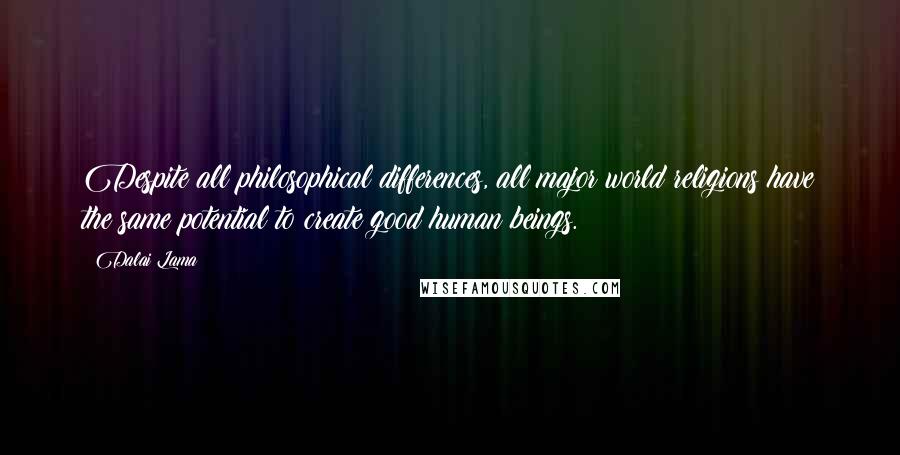 Dalai Lama Quotes: Despite all philosophical differences, all major world religions have the same potential to create good human beings.